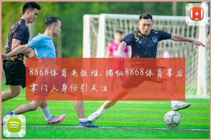 8868体育老板谁,揭秘8868体育幕后掌门人身份引关注