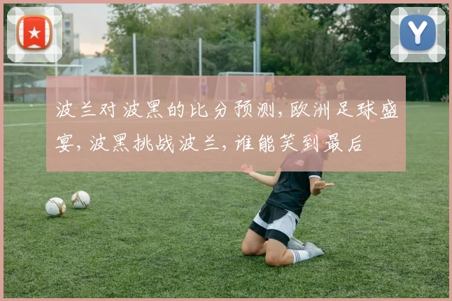 波兰对波黑的比分预测,欧洲足球盛宴,波黑挑战波兰,谁能笑到最后