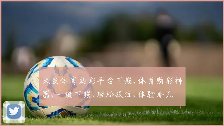 大发体育购彩平台下载,体育购彩神器,一键下载,轻松投注,体验非凡