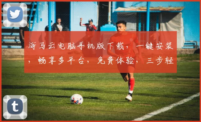 海马云电脑手机版下载，一键安装，畅享多平台，免费体验，三步轻松搞定，不容错过