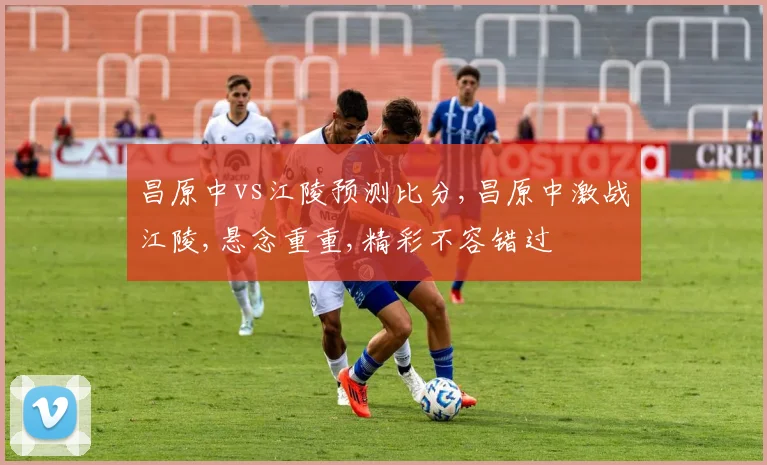 昌原中vs江陵预测比分,昌原中激战江陵,悬念重重,精彩不容错过
