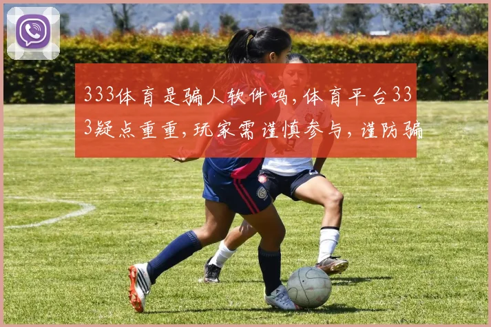 333体育是骗人软件吗,体育平台333疑点重重,玩家需谨慎参与,谨防骗局。