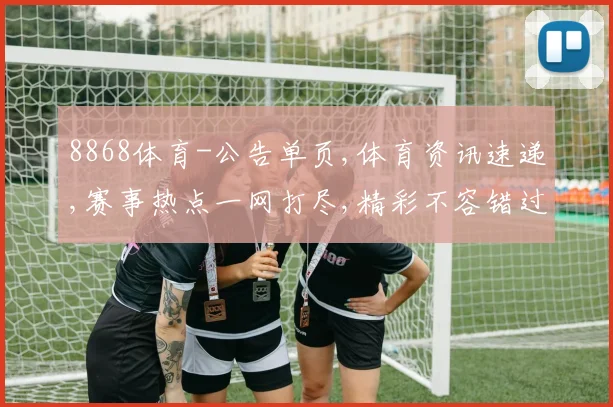 8868体育-公告单页,体育资讯速递,赛事热点一网打尽,精彩不容错过,敬请关注