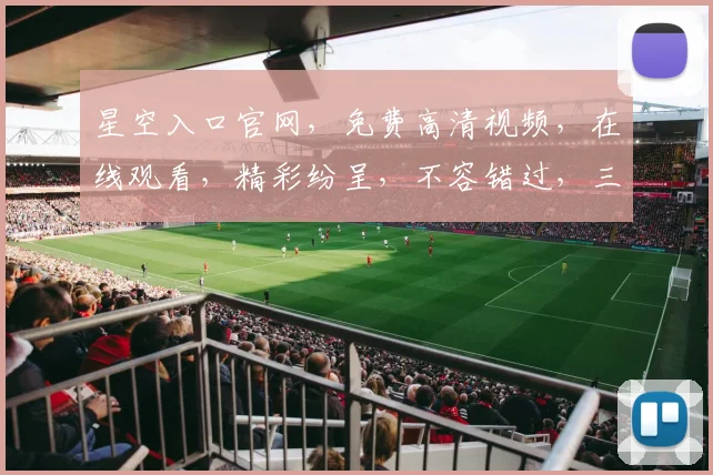 星空入口官网，免费高清视频，在线观看，精彩纷呈，不容错过，三重惊喜，等你来享