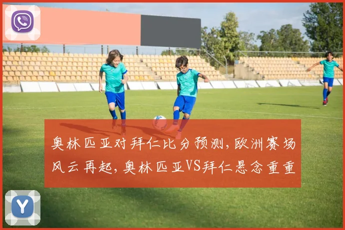奥林匹亚对拜仁比分预测,欧洲赛场风云再起,奥林匹亚VS拜仁悬念重重,一触即发